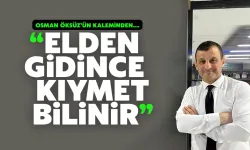 OSMAN ÖKSÜZ: Elden Gidince Kıymet Bilinir