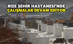 Rize Şehir Hastanesi’nde Çalışmalar Devam Ediyor