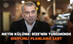 Metin Külünk: Rize’nin Turizminde Disiplinli Planlama Şart