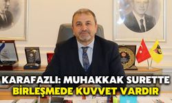 Karafazlı: Muhakkak Surette Birleşmede Kuvvet Vardır