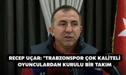 Recep Uçar: "Trabzonspor Çok Kaliteli Oyunculardan Kurulu Bir Takım