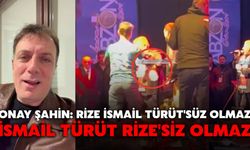 Onay Şahin: Rize İsmail Türüt'süz Olmaz, İsmail Türüt Rize'siz Olmaz