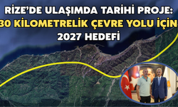 Rize’de Ulaşımda Tarihi Proje: 30 Kilometrelik Çevre Yolu İçin 2027 Hedefi