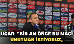 Uçar: “Bir An Önce Bu Maçı Unutmak İstiyoruz”