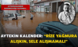 Aytekin Kalender: “Rize Yağmura Alışkın, Sele Alışmamalı”