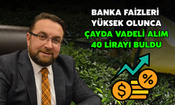 Banka Faizleri Yüksek Olunca: Çayda Vadeli Alım 40 Lirayı Buldu