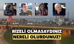 Rizelilere Sorduk: Rizeli Olmasaydınız Nereli Olmak İsterdiniz?