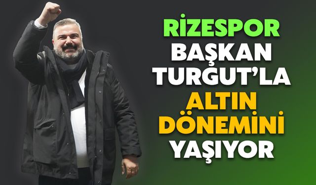 Rizespor Başkan İbrahim Turgut’la Altın Dönemini Yaşıyor