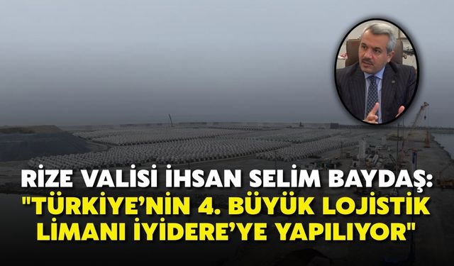 Rize Valisi İhsan Selim Baydaş: "Türkiye’nin 4. büyük lojistik limanı İyidere’ye yapılıyor"
