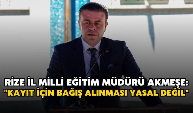 Rize İl Milli Eğitim Müdürü Akmeşe: "Kayıt İçin Bağış Alınması Yasal Değil"