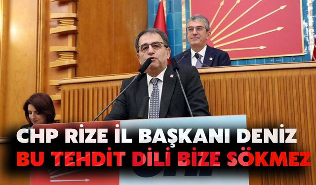 CHP Rize İl Başkanı Deniz: Bu Tehdit Dili Bize Sökmez