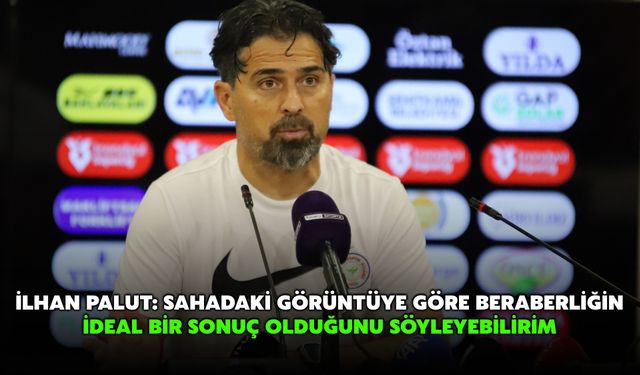 İlhan Palut: Sahadaki Görüntüye Göre Beraberliğin İdeal Bir Sonuç Olduğunu Söyleyebilirim