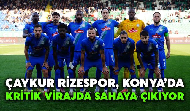 Çaykur Rizespor, Konya’da Kritik Virajda Sahaya Çıkıyor