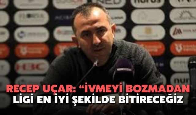 Recep Uçar: “İvmeyi Bozmadan Ligi En İyi Şekilde Bitireceğiz