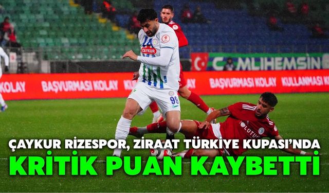 Çaykur Rizespor, Ziraat Türkiye Kupası’nda Kritik Puan Kaybetti