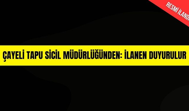 Çayeli Tapu Sicil Müdürlüğünden: İLANEN DUYURULUR