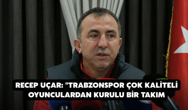 Recep Uçar: "Trabzonspor Çok Kaliteli Oyunculardan Kurulu Bir Takım