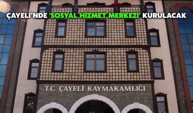 Çayeli’nde 'Sosyal Hizmet Merkezi' Kurulacak
