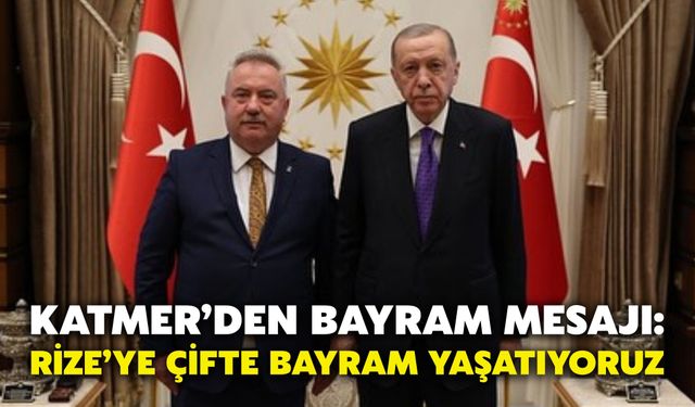 Katmer’den Bayram Mesajı: Rize’ye Çifte Bayram Yaşatıyoruz