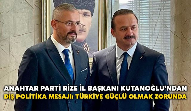Anahtar Parti Rize İl Başkanı Kutanoğlu’ndan Dış Politika Mesajı: Türkiye Güçlü Olmak Zorunda