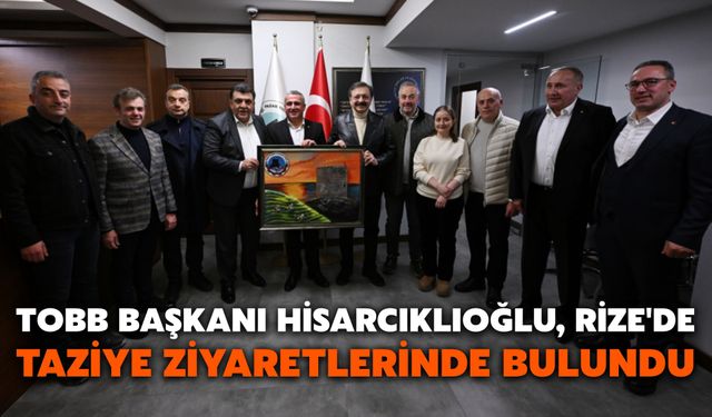 TOBB Başkanı Hisarcıklıoğlu, Rize'de Taziye Ziyaretlerinde Bulundu