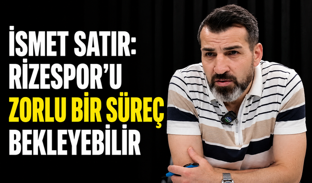 İsmet Satır: Rizespor’u Zorlu Bir Süreç Bekleyebilir