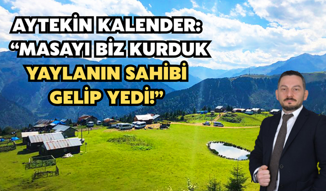 Aytekin Kalender: “Masayı Biz Kurduk, Yaylanın Sahibi Gelip Yedi!”