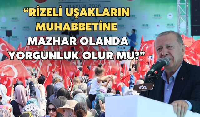Erdoğan: “Rizeli Uşakların Muhabbetine Mazhar Olanda Yorgunluk Olur Mu?”