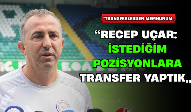 Recep Uçar: "İstediğim Pozisyonlara Transferler Yaptık"