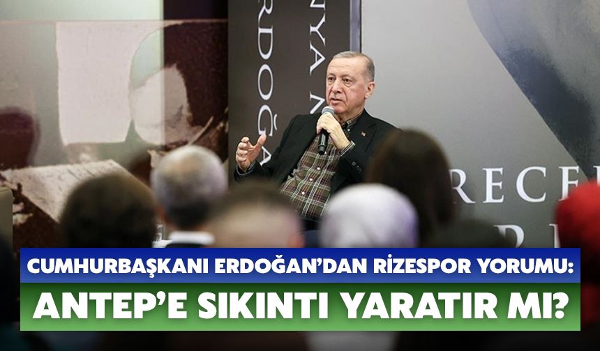 Cumhurbaşkanı Erdoğan’dan Rizespor Yorumu: Antep’e Sıkıntı Yaratır Mı?