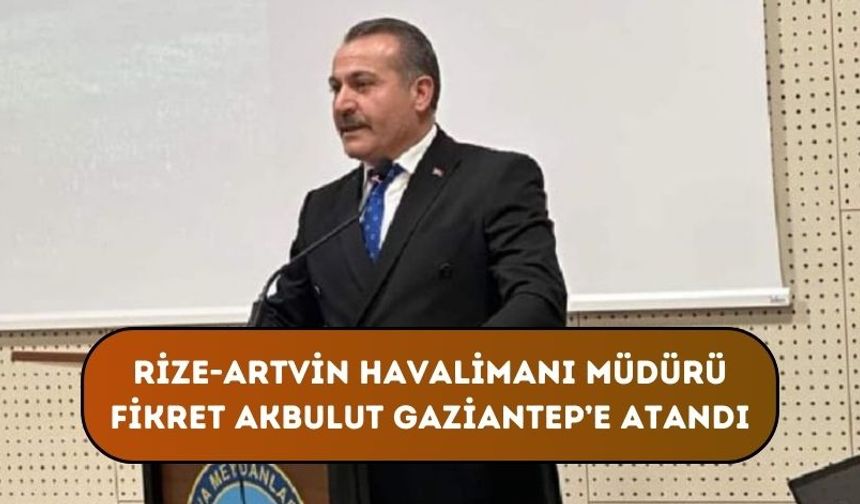 Rize-Artvin Havalimanı Müdürü Fikret Akbulut Gaziantep’e Atandı