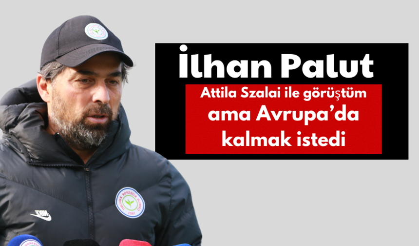 İlhan Palut: Attila Szalai İle Görüştüm Ama Avrupa’da Kalmak İstedi