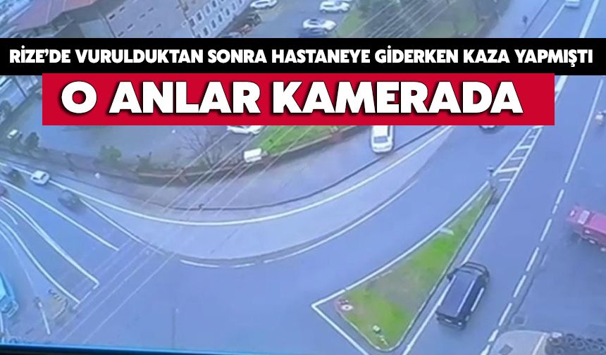 Rize'de Vurulduktan Sonra Hastaneye Giderken Kaza Yapmıştı: O Anlar Kamerada