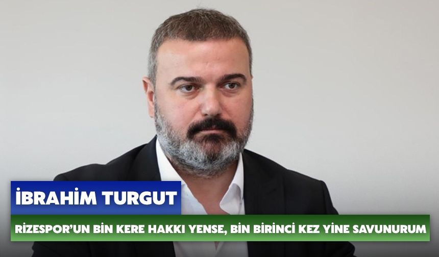 İbrahim Turgut: Rizespor’un Bin Kere Hakkı Yense, Bin Birinci Kez Yine Savunurum