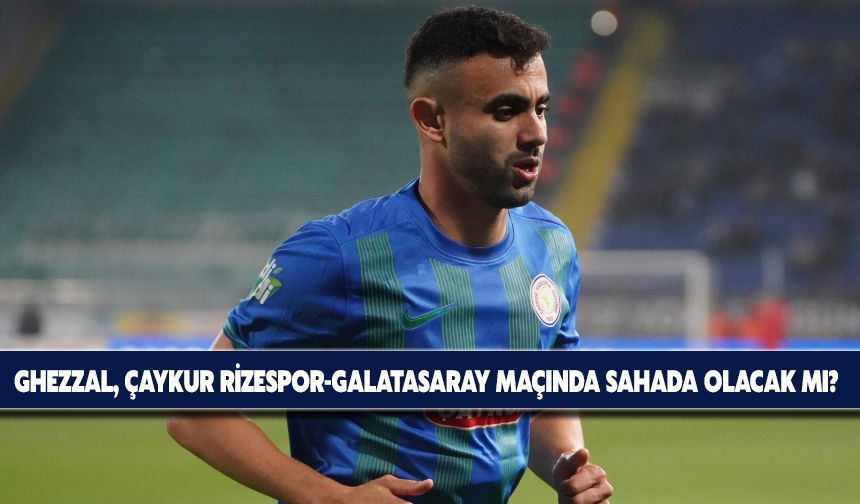 Ghezzal, Çaykur Rizespor-Galatasaray Maçında Sahada Olacak mı?