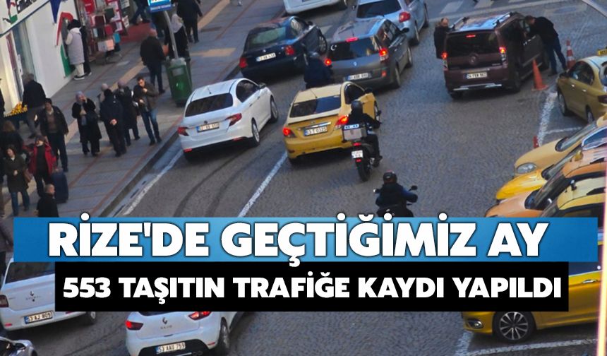 Rize'de Geçtiğimiz Ay 553 Taşıtın Trafiğe Kaydı Yapıldı