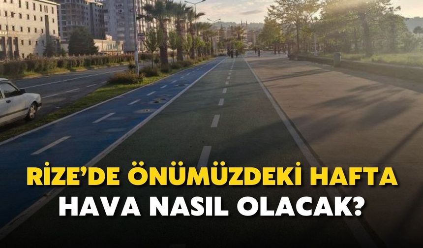 Rize'de önümüzdeki hafta hava nasıl olacak?