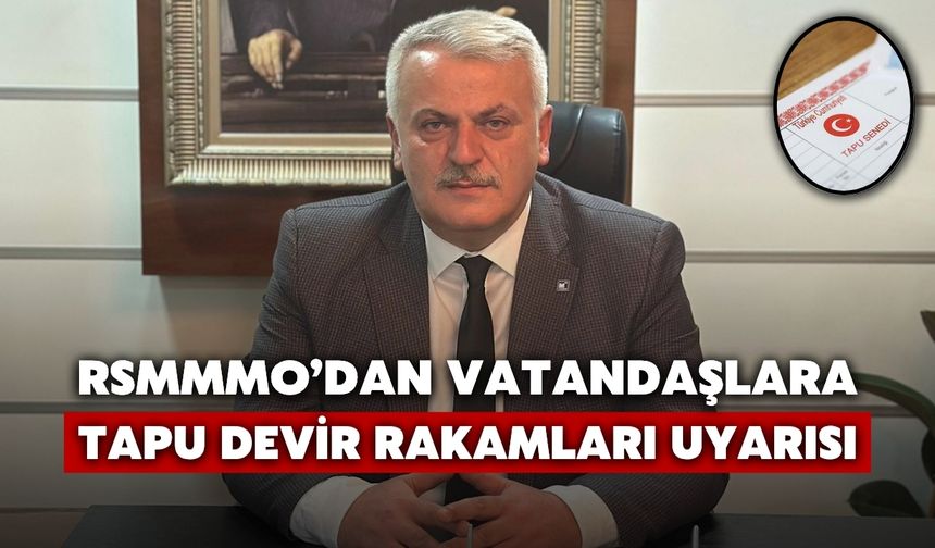 RSMMMO’dan Vatandaşlara Çağrı: Tapu Devir Rakamlarına Dikkat!