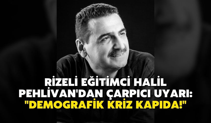 Rizeli Eğitimci Halil Pehlivan'dan Çarpıcı Uyarı: "Demografik Kriz Kapıda!"