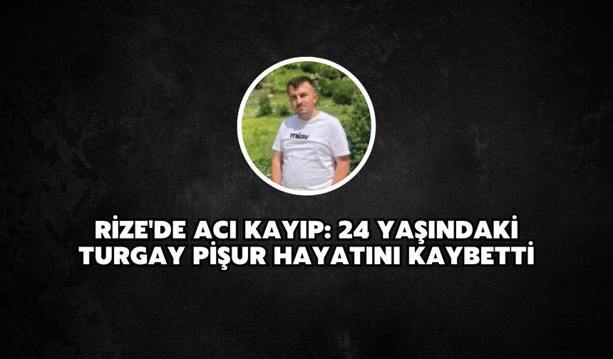 Rize'de Acı Kayıp: 24 Yaşındaki Turgay Pişur Hayatını Kaybetti