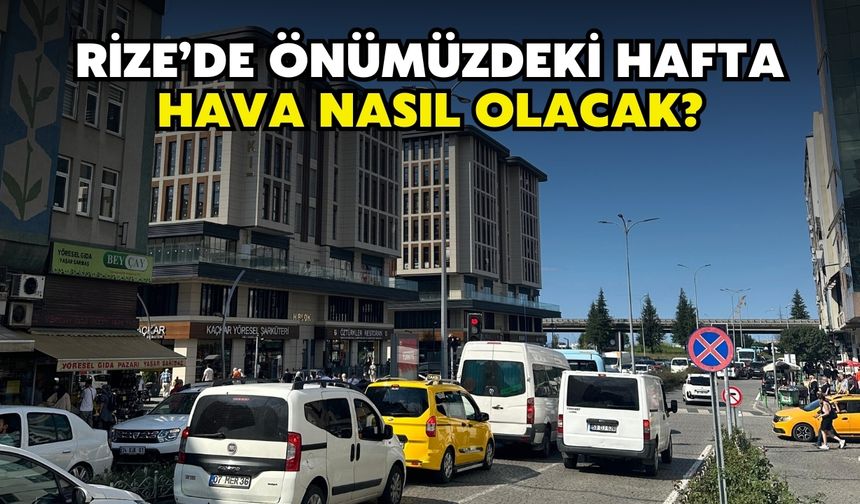 Rize'de önümüzdeki hafta hava nasıl olacak?