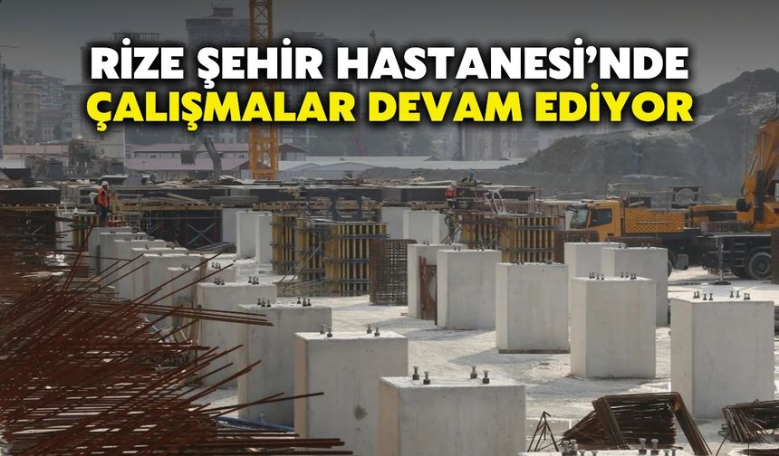Rize Şehir Hastanesi’nde Çalışmalar Devam Ediyor