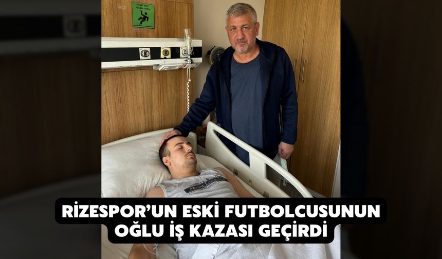 Rizespor’un Eski Futbolcusunun Oğlu İş Kazası Geçirdi