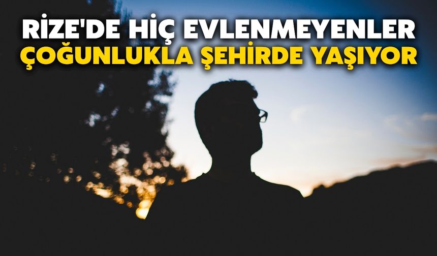 Rize'de hiç evlenmeyenler çoğunlukla şehirde