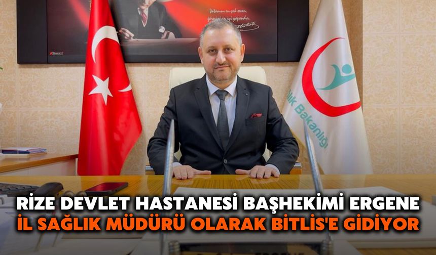 Rize Devlet Hastanesi Başhekimi Ergene, İl Sağlık Müdürü Olarak Bitlis'e Gidiyor