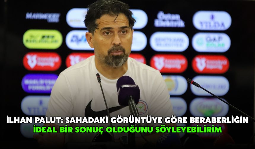 İlhan Palut: Sahadaki Görüntüye Göre Beraberliğin İdeal Bir Sonuç Olduğunu Söyleyebilirim