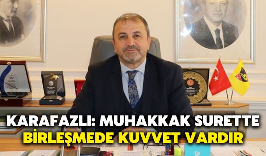 Karafazlı: Muhakkak Surette Birleşmede Kuvvet Vardır