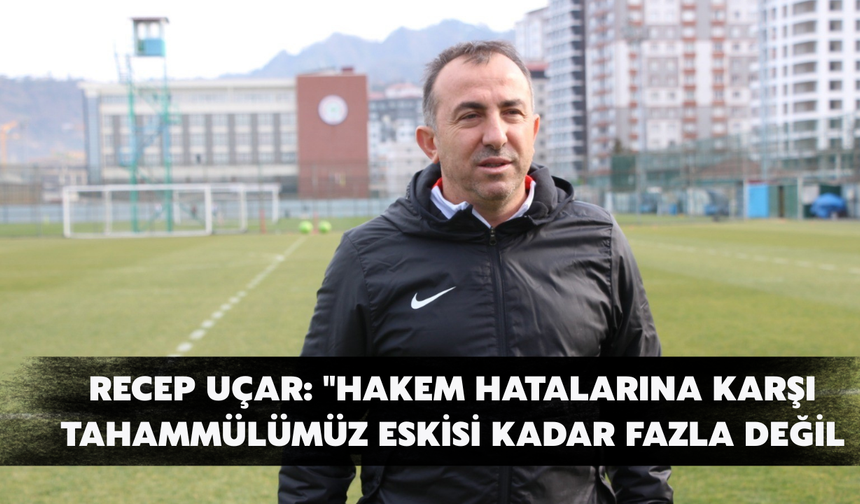Recep Uçar: "Hakem Hatalarına Karşı Tahammülümüz Eskisi Kadar Fazla Değil