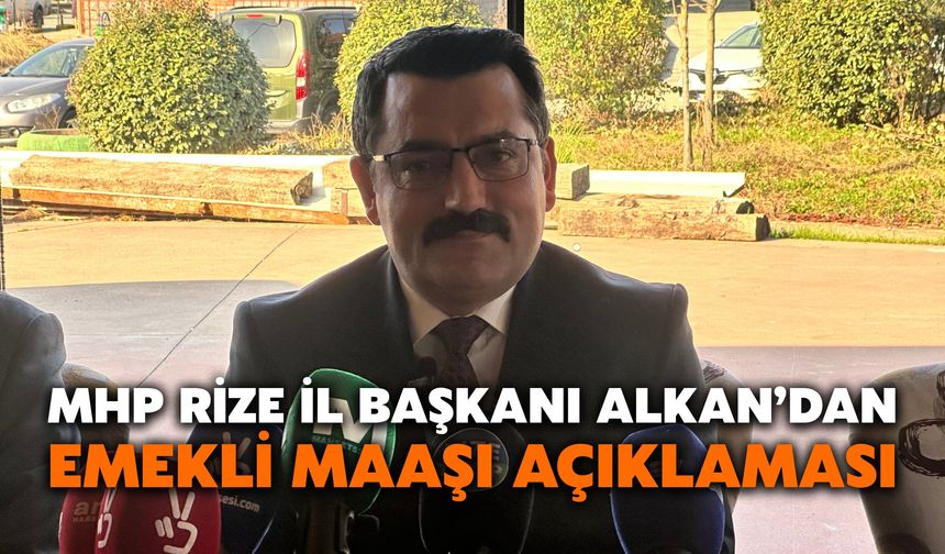 MHP Rize İl Başkanı Alkan’dan Emekli Maaşı Açıklaması