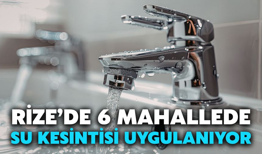 Rize’de 6 Mahallede Su Kesintisi Uygulanıyor